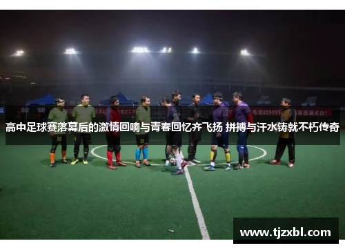 高中足球赛落幕后的激情回响与青春回忆齐飞扬 拼搏与汗水铸就不朽传奇