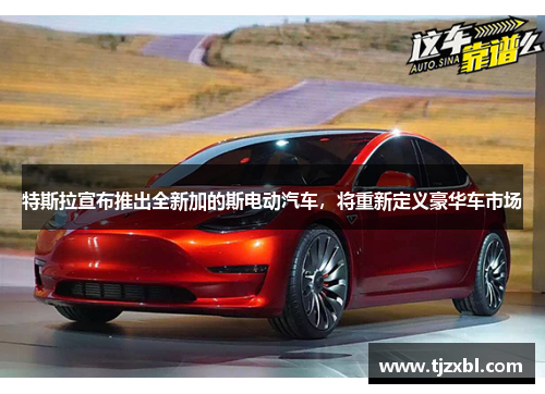 特斯拉宣布推出全新加的斯电动汽车，将重新定义豪华车市场